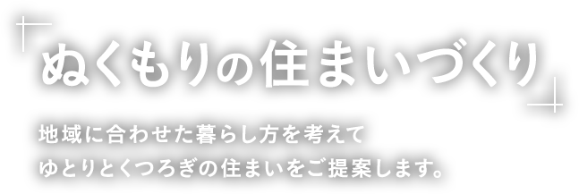 ぬくもりの住まいづくり 地域に合わせた暮らし方を考えてゆとりとくつろぎの住まいをご提案します。